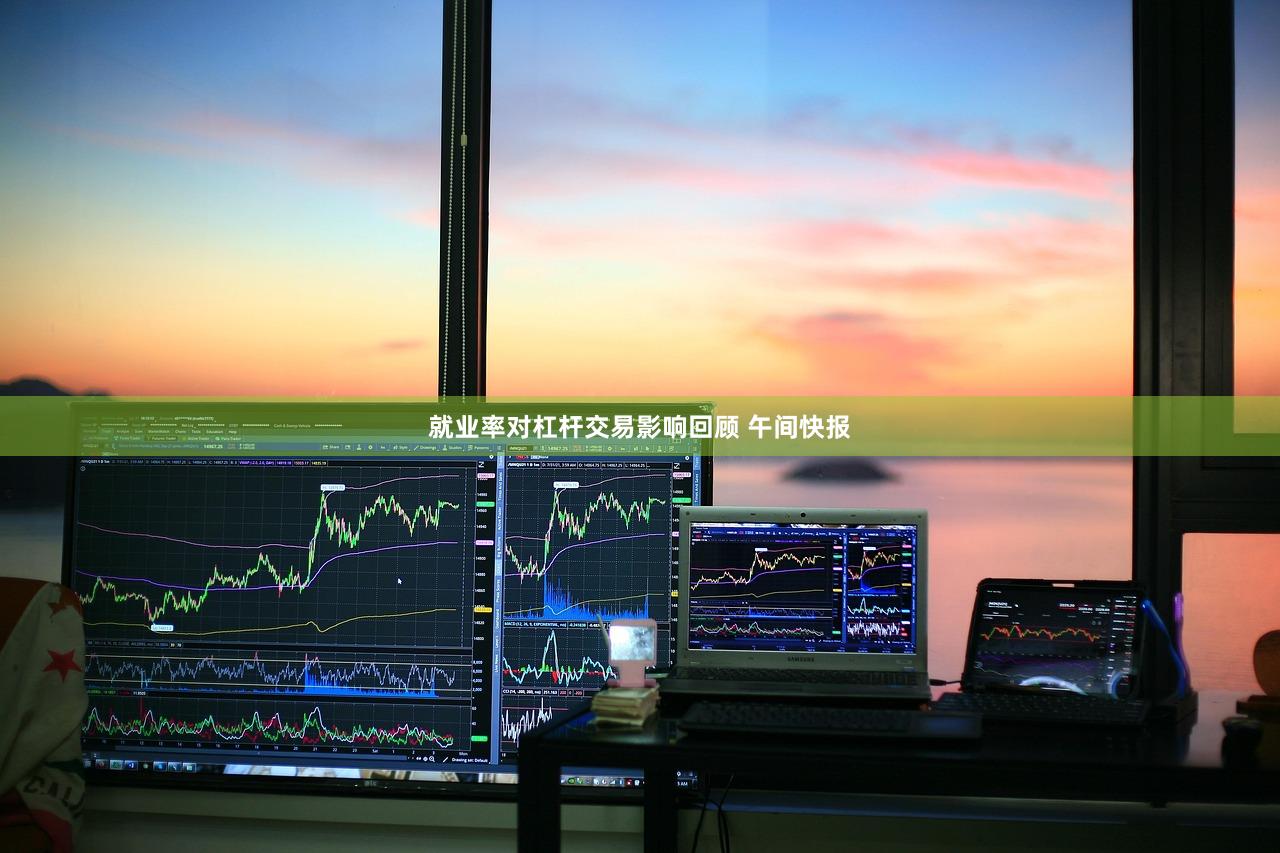 就业率对杠杆交易影响回顾 午间快报