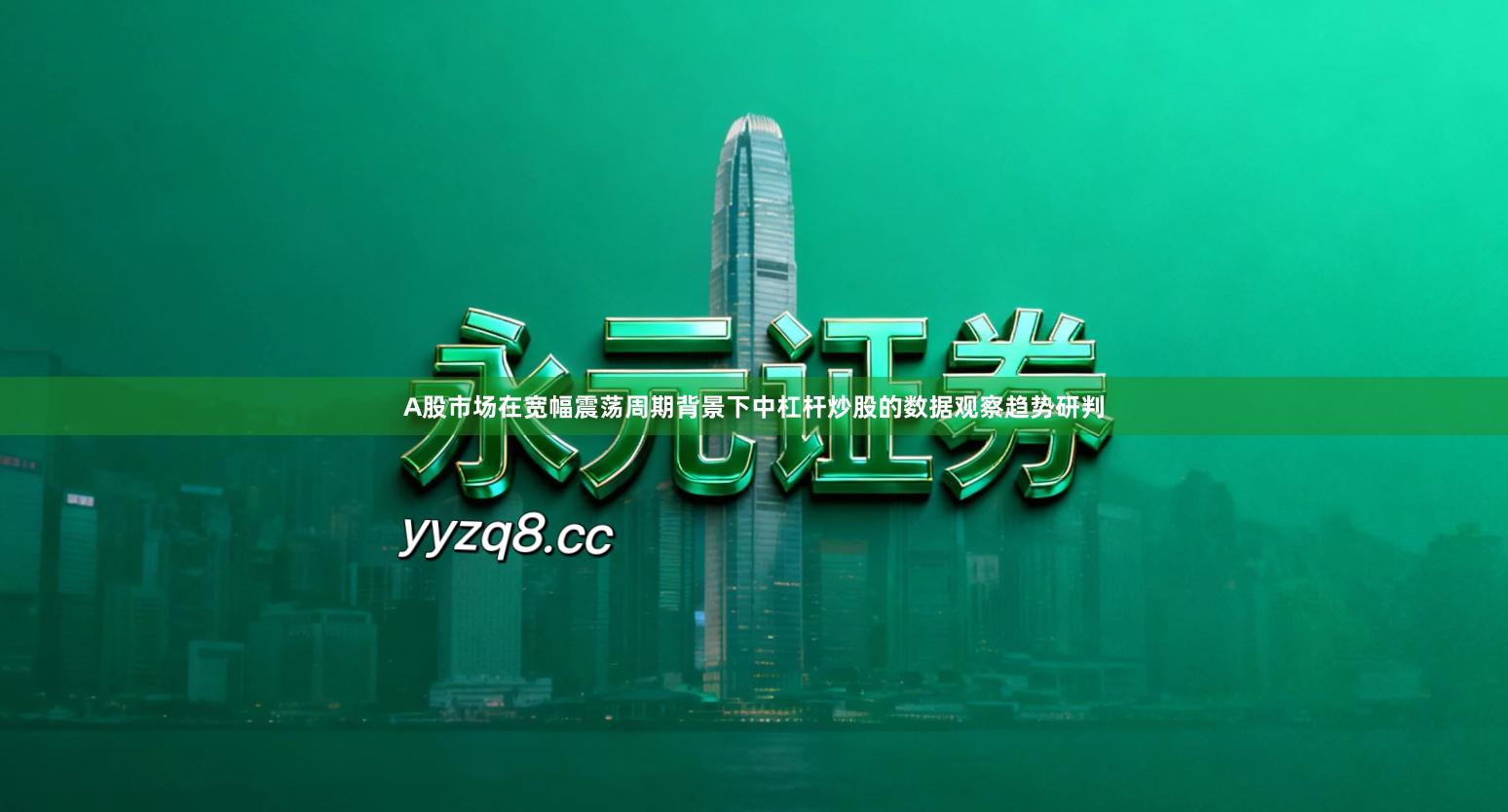 A股市场在宽幅震荡周期背景下中杠杆炒股的数据观察趋势研判