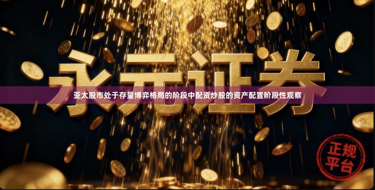 亚太股市处于存量博弈格局的阶段中配资炒股的资产配置阶段性观察