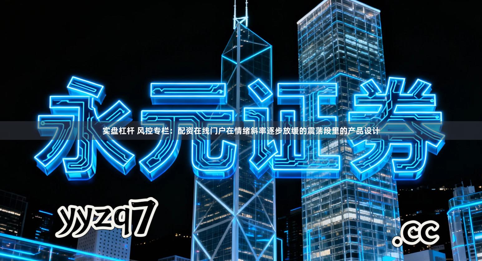 实盘杠杆 风控专栏：配资在线门户在情绪斜率逐步放缓的震荡段里的产品设计