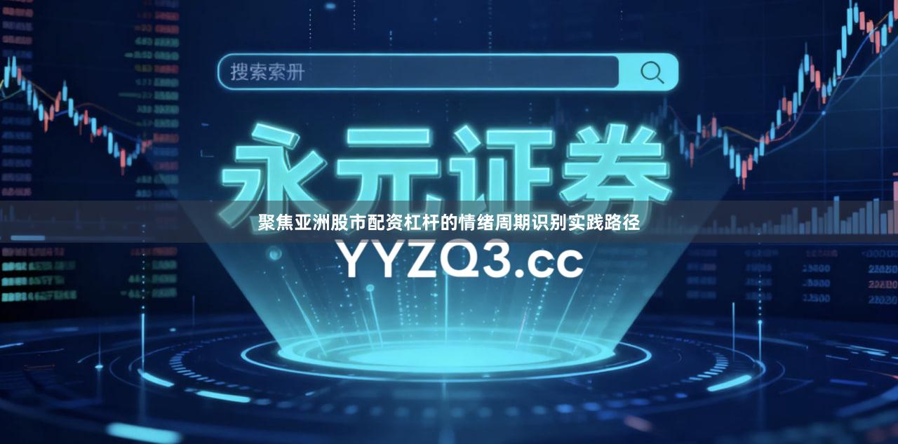 聚焦亚洲股市配资杠杆的情绪周期识别实践路径