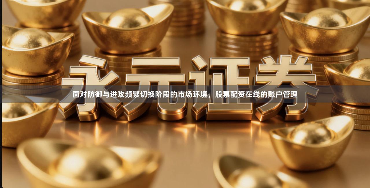 面对防御与进攻频繁切换阶段的市场环境，股票配资在线的账户管理