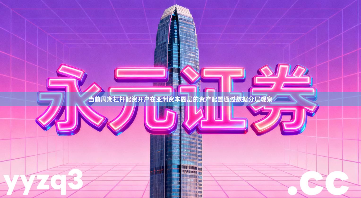 当前周期杠杆配资开户在亚洲资本圈层的资产配置通过数据分层观察