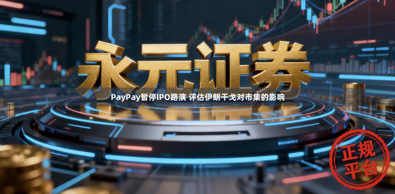 PayPay暂停IPO路演 评估伊朗干戈对市集的影响