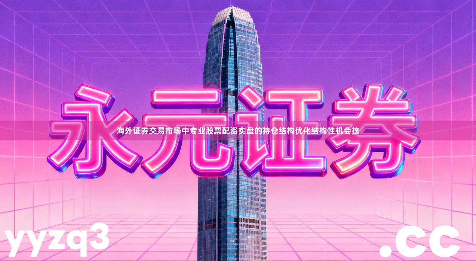 海外证券交易市场中专业股票配资实盘的持仓结构优化结构性机会挖