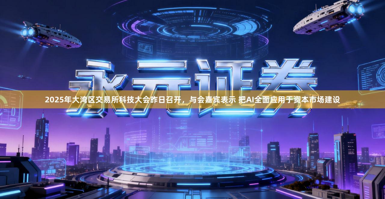 2025年大湾区交易所科技大会昨日召开，与会嘉宾表示 把AI全面应用于资本市场建设