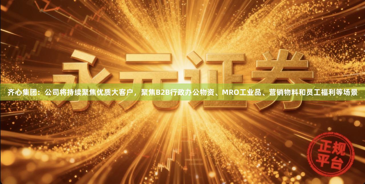 齐心集团：公司将持续聚焦优质大客户，聚焦B2B行政办公物资、MRO工业品、营销物料和员工福利等场景